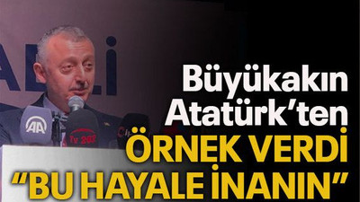 Büyükakın Atatürk’ten örnek verdi “Bu hayale inanın”